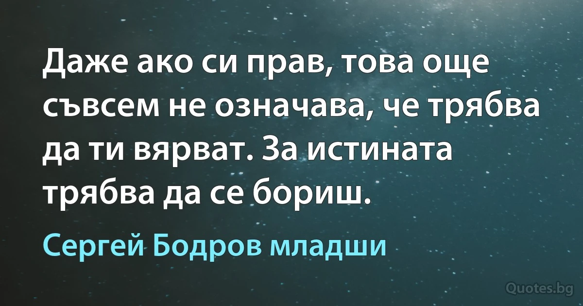 Даже ако си прав, това още съвсем не означава, че трябва да ти вярват. За истината трябва да се бориш. (Сергей Бодров младши)