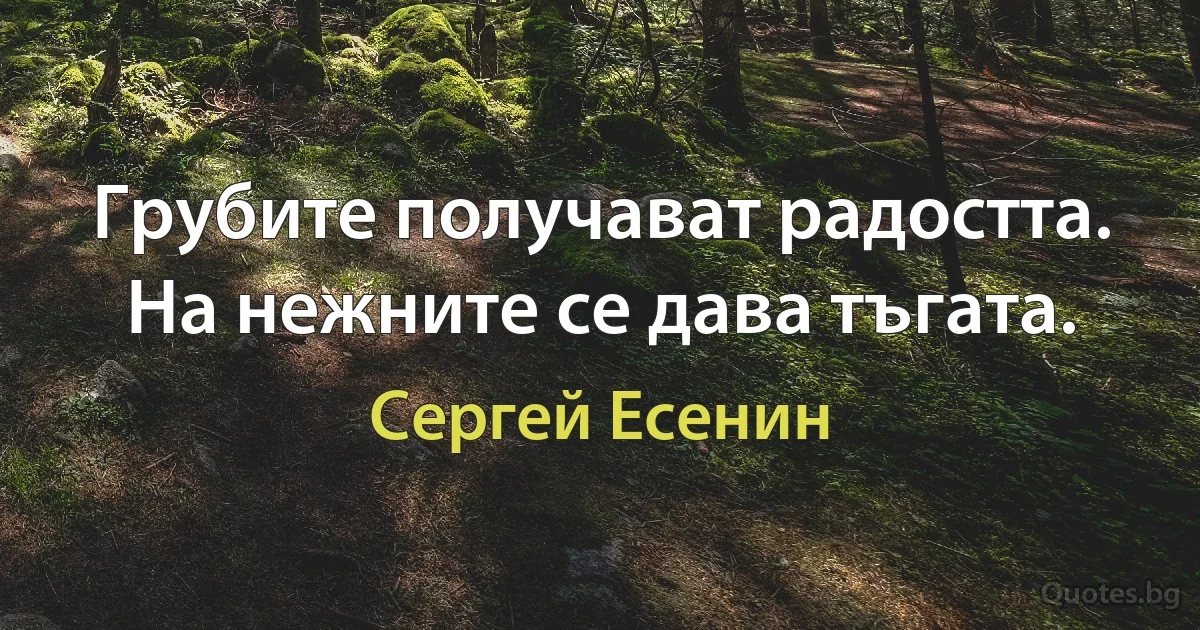 Грубите получават радостта. На нежните се дава тъгата. (Сергей Есенин)