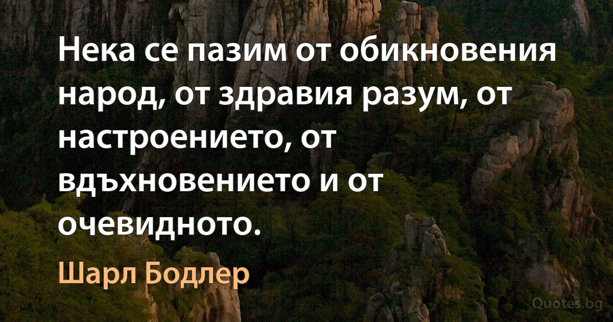 Нека се пазим от обикновения народ, от здравия разум, от настроението, от вдъхновението и от очевидното. (Шарл Бодлер)