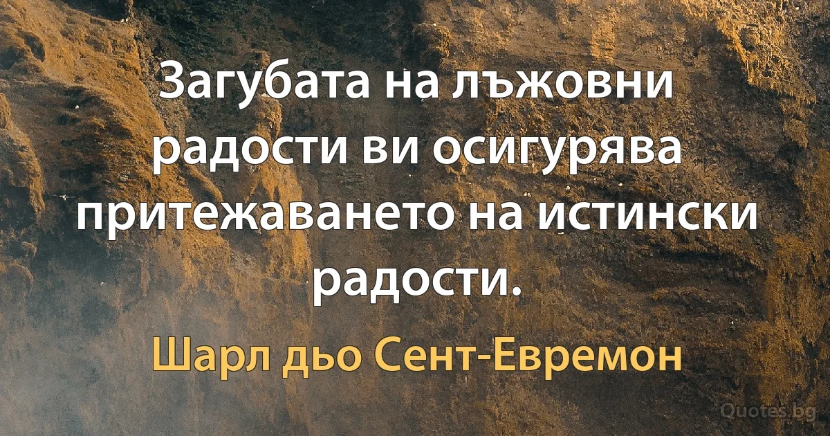 Загубата на лъжовни радости ви осигурява притежаването на истински радости. (Шарл дьо Сент-Евремон)