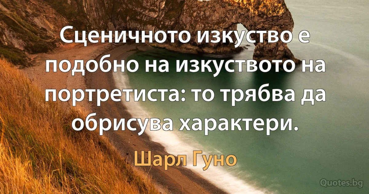 Сценичното изкуство е подобно на изкуството на портретиста: то трябва да обрисува характери. (Шарл Гуно)