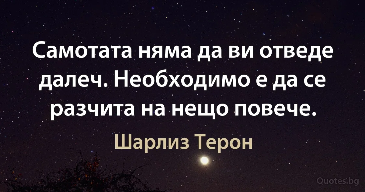 Самотата няма да ви отведе далеч. Необходимо е да се разчита на нещо повече. (Шарлиз Терон)