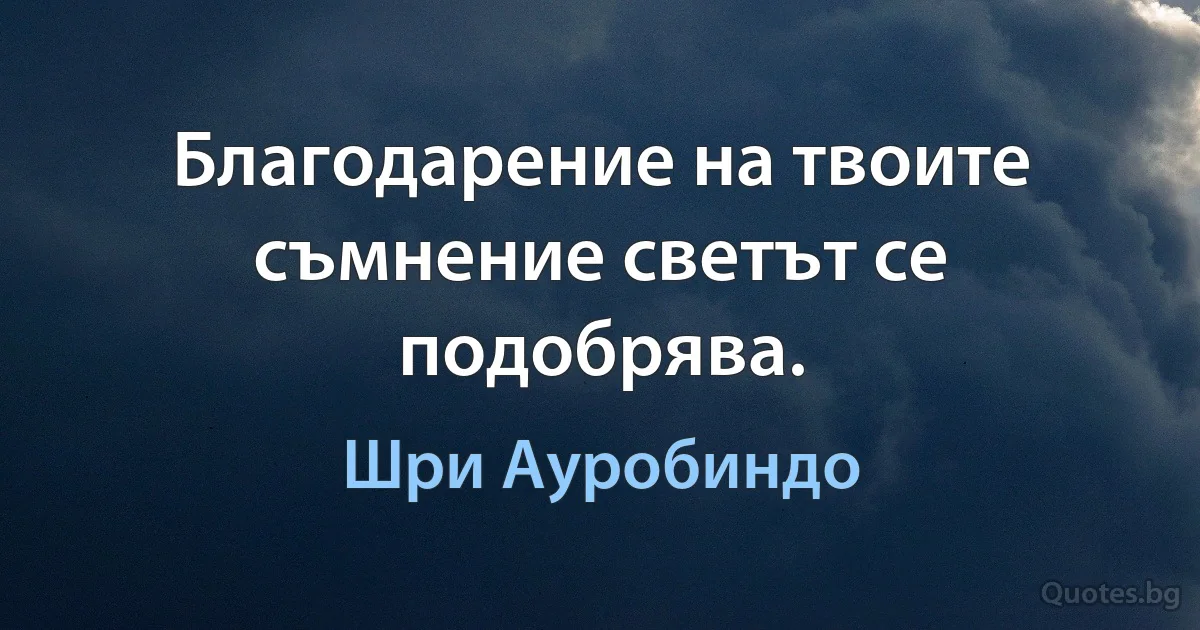 Благодарение на твоите съмнение светът се подобрява. (Шри Ауробиндо)