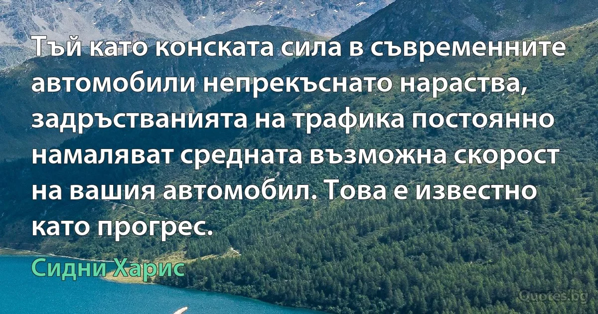 Тъй като конската сила в съвременните автомобили непрекъснато нараства, задръстванията на трафика постоянно намаляват средната възможна скорост на вашия автомобил. Това е известно като прогрес. (Сидни Харис)