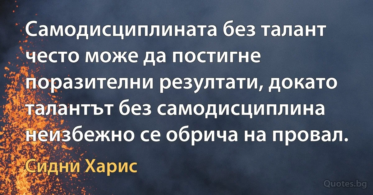 Самодисциплината без талант често може да постигне поразителни резултати, докато талантът без самодисциплина неизбежно се обрича на провал. (Сидни Харис)