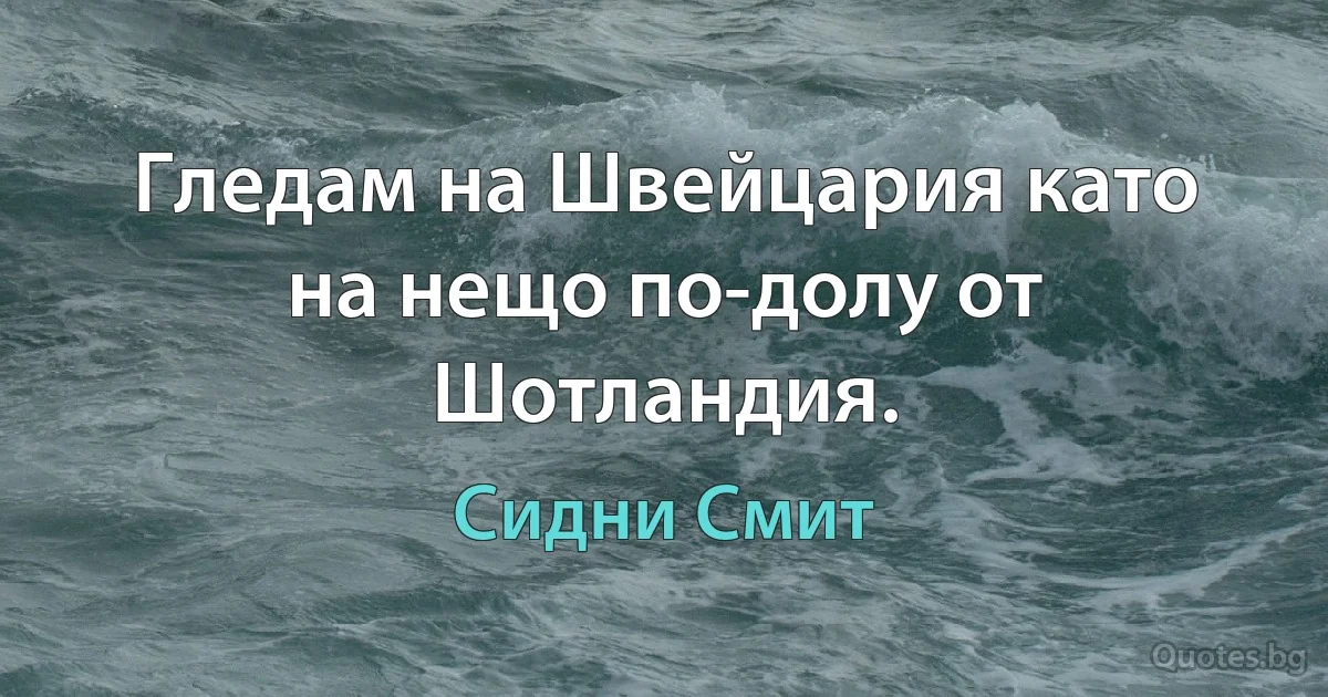 Гледам на Швейцария като на нещо по-долу от Шотландия. (Сидни Смит)