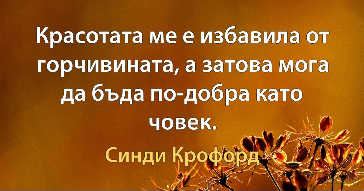 Красотата ме е избавила от горчивината, а затова мога да бъда по-добра като човек. (Синди Крофорд)