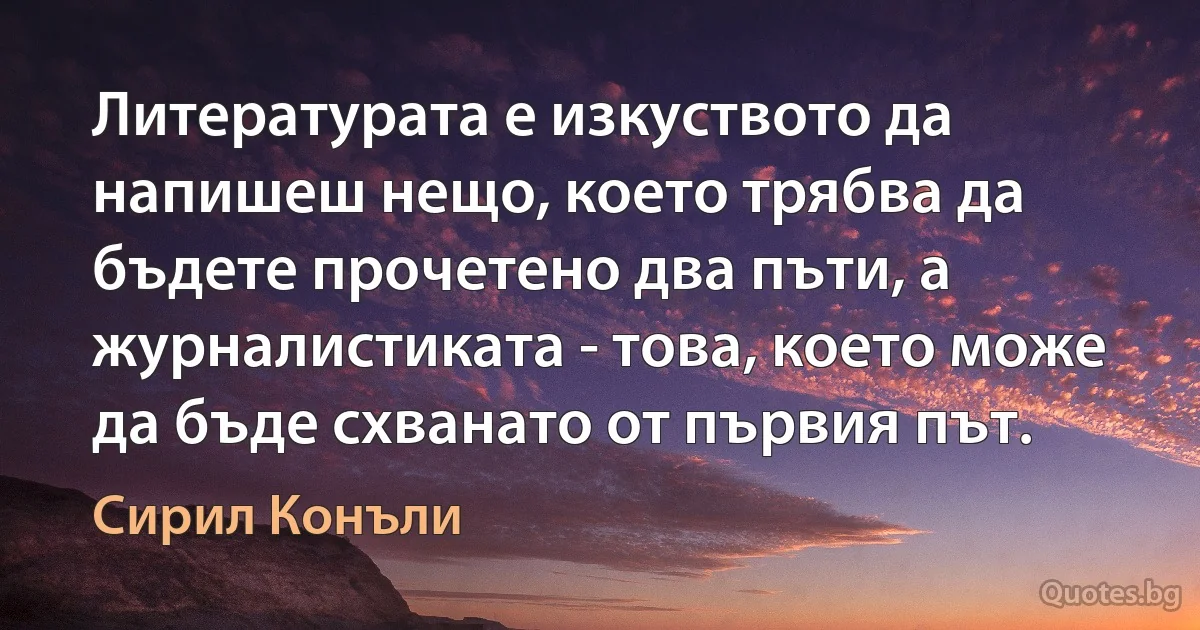 Литературата е изкуството да напишеш нещо, което трябва да бъдете прочетено два пъти, а журналистиката - това, което може да бъде схванато от първия път. (Сирил Конъли)