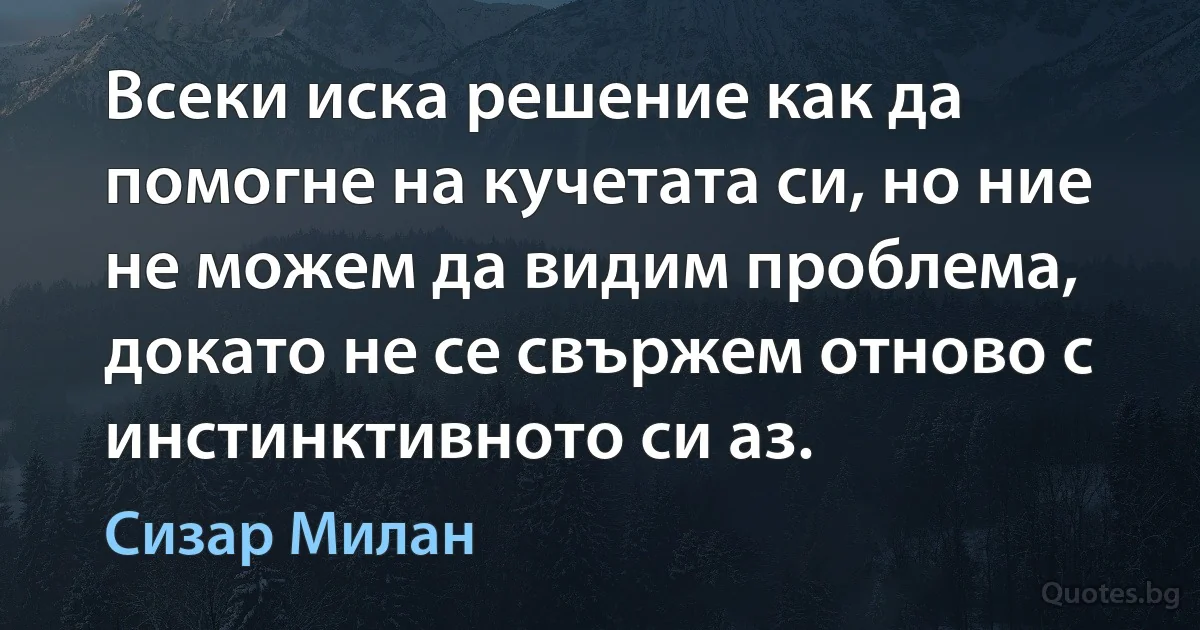 Всеки иска решение как да помогне на кучетата си, но ние не можем да видим проблема, докато не се свържем отново с инстинктивното си аз. (Сизар Милан)