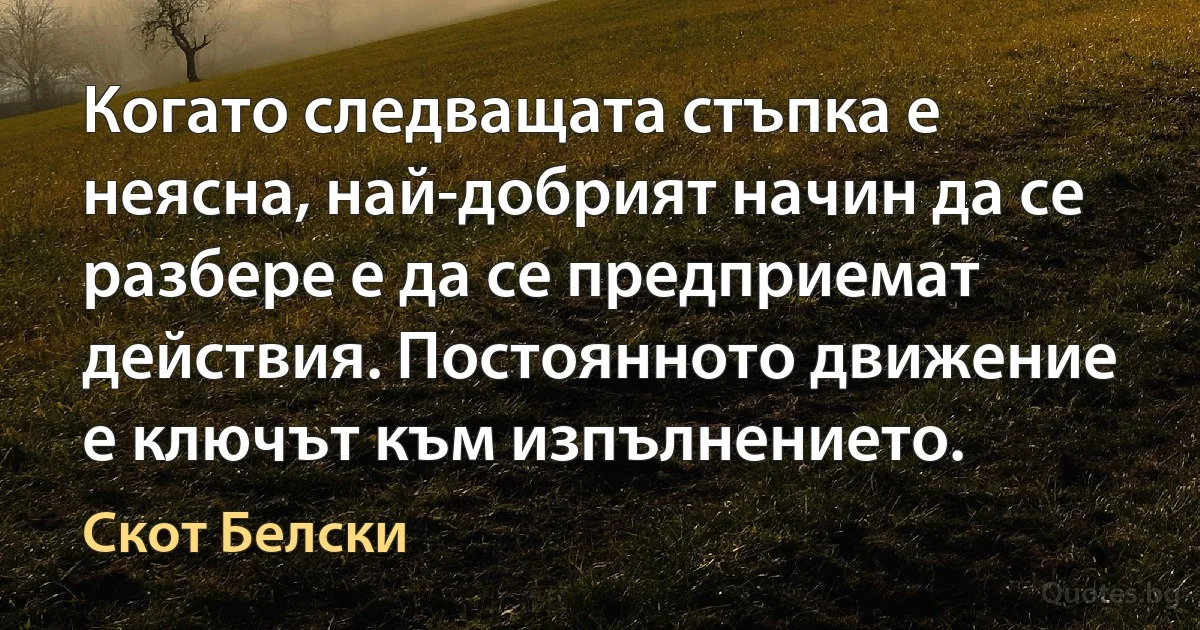 Когато следващата стъпка е неясна, най-добрият начин да се разбере е да се предприемат действия. Постоянното движение е ключът към изпълнението. (Скот Белски)