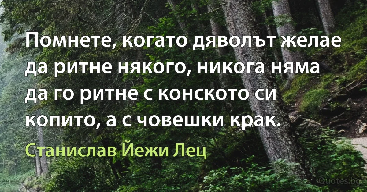 Помнете, когато дяволът желае да ритне някого, никога няма да го ритне с конското си копито, а с човешки крак. (Станислав Йежи Лец)