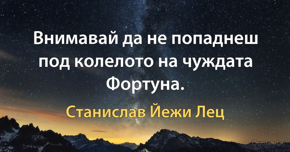 Внимавай да не попаднеш под колелото на чуждата Фортуна. (Станислав Йежи Лец)