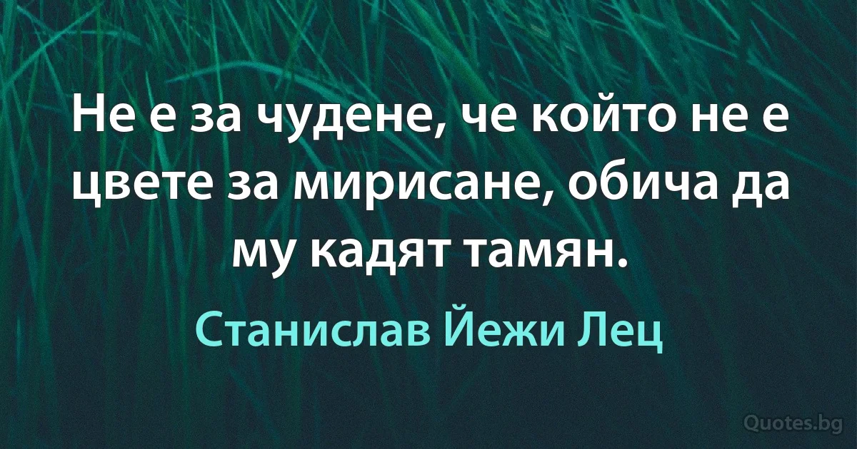 Не е за чудене, че който не е цвете за мирисане, обича да му кадят тамян. (Станислав Йежи Лец)