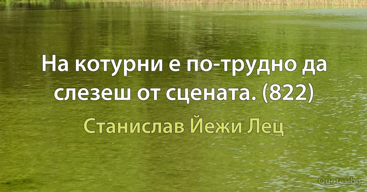 На котурни е по-трудно да слезеш от сцената. (822) (Станислав Йежи Лец)