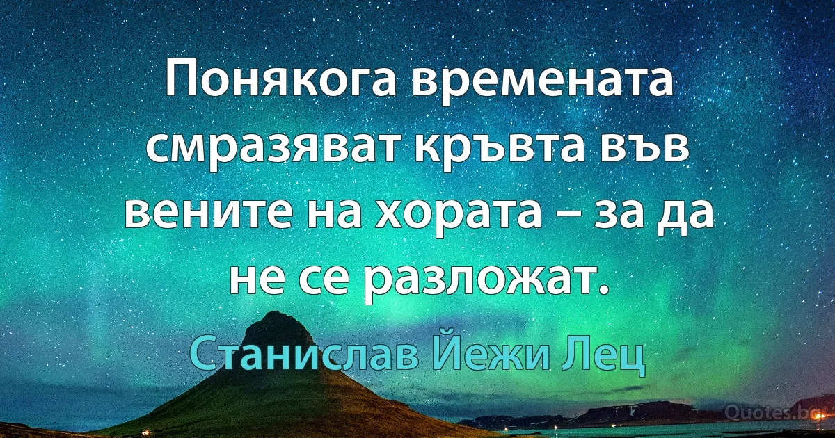 Понякога времената смразяват кръвта във вените на хората – за да не се разложат. (Станислав Йежи Лец)