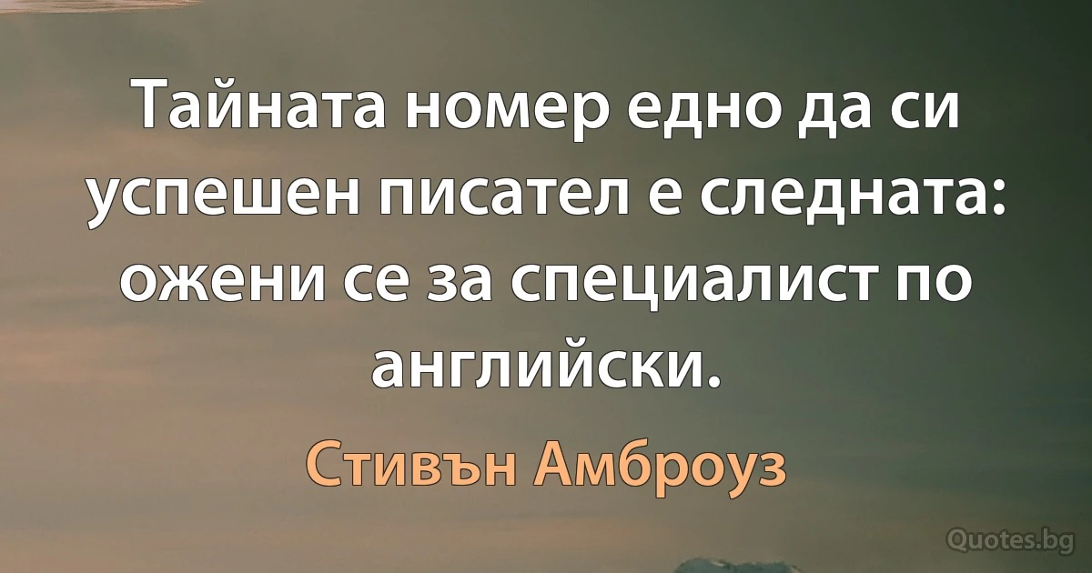 Тайната номер едно да си успешен писател е следната: ожени се за специалист по английски. (Стивън Амброуз)