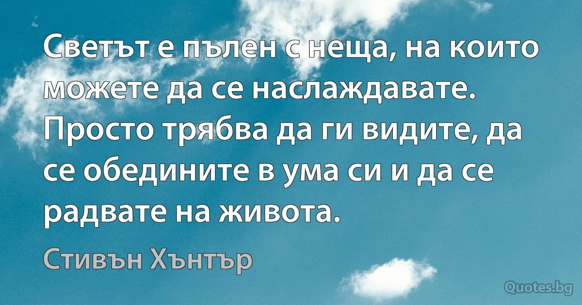 Светът е пълен с неща, на които можете да се наслаждавате. Просто трябва да ги видите, да се обедините в ума си и да се радвате на живота. (Стивън Хънтър)