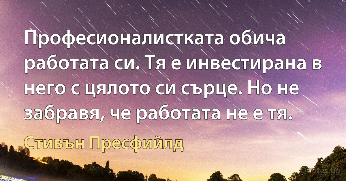 Професионалистката обича работата си. Тя е инвестирана в него с цялото си сърце. Но не забравя, че работата не е тя. (Стивън Пресфийлд)