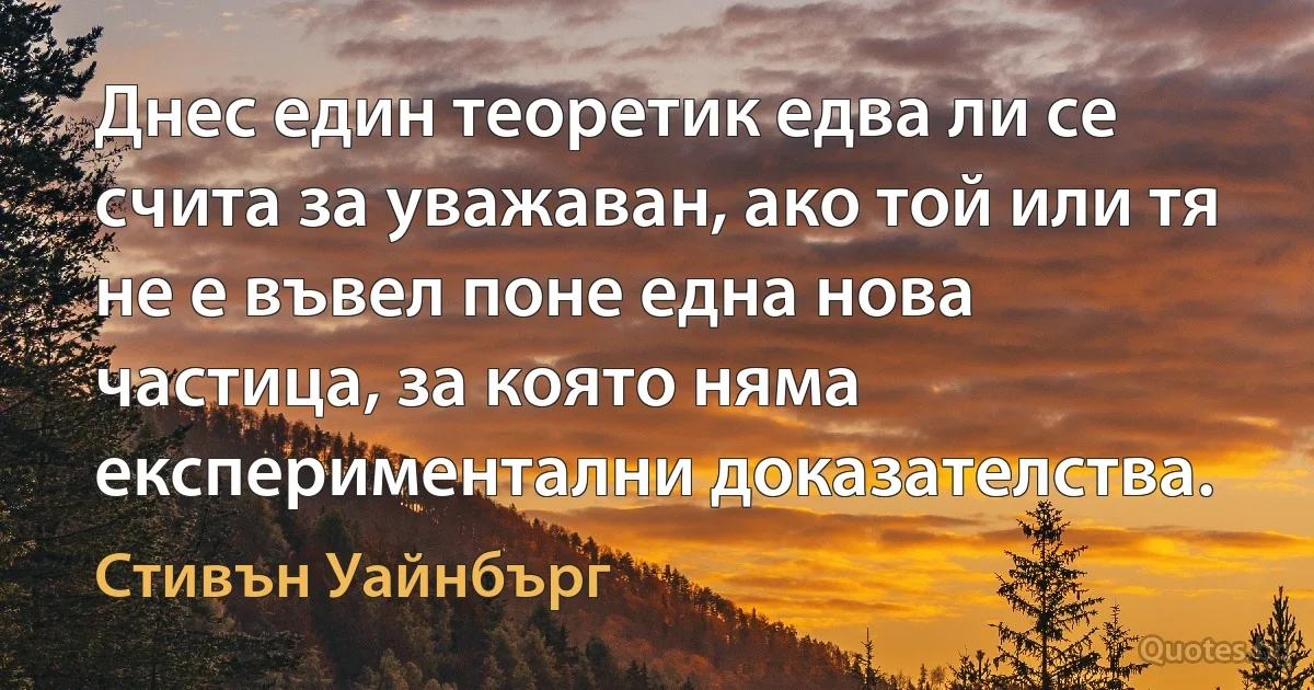 Днес един теоретик едва ли се счита за уважаван, ако той или тя не е въвел поне една нова частица, за която няма експериментални доказателства. (Стивън Уайнбърг)