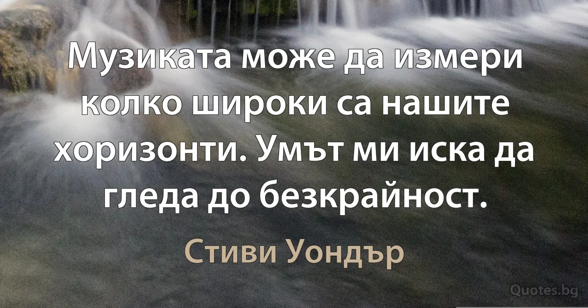 Музиката може да измери колко широки са нашите хоризонти. Умът ми иска да гледа до безкрайност. (Стиви Уондър)