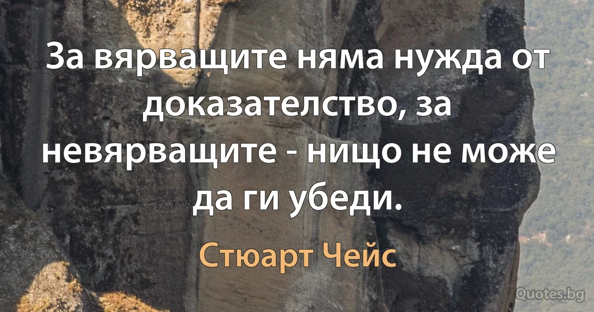 За вярващите няма нужда от доказателство, за невярващите - нищо не може да ги убеди. (Стюарт Чейс)