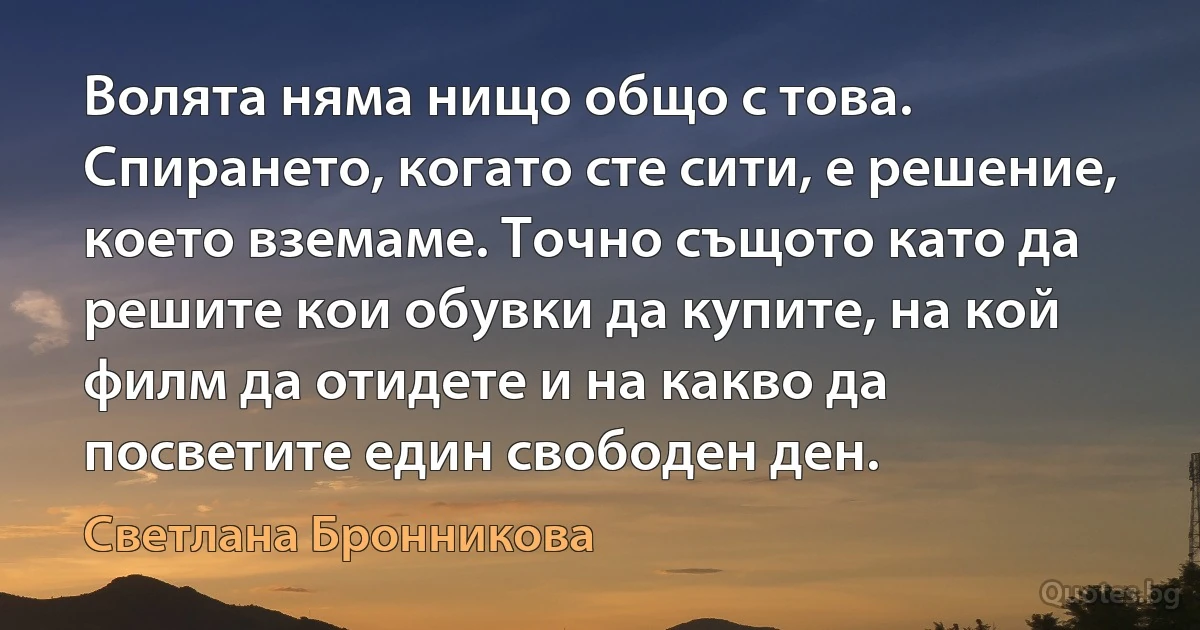 Волята няма нищо общо с това. Спирането, когато сте сити, е решение, което вземаме. Точно същото като да решите кои обувки да купите, на кой филм да отидете и на какво да посветите един свободен ден. (Светлана Бронникова)