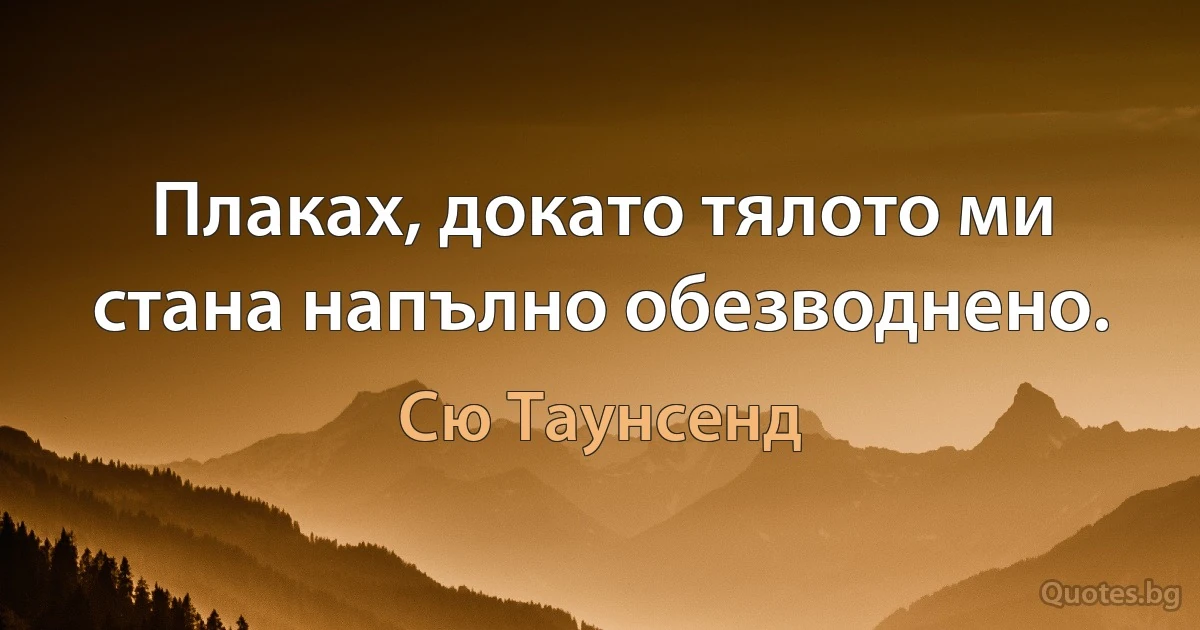 Плаках, докато тялото ми стана напълно обезводнено. (Сю Таунсенд)