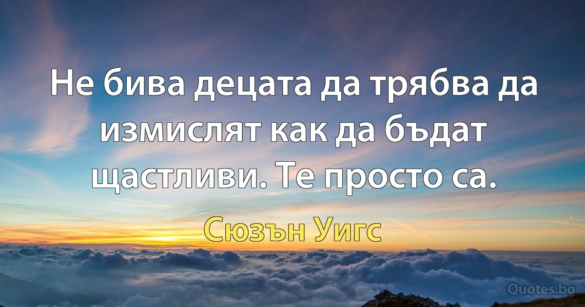 Не бива децата да трябва да измислят как да бъдат щастливи. Те просто са. (Сюзън Уигс)