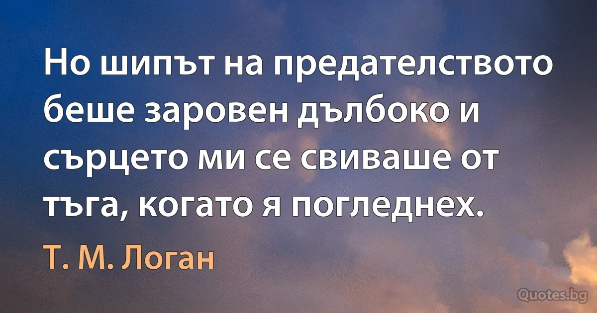 Но шипът на предателството беше заровен дълбоко и сърцето ми се свиваше от тъга, когато я погледнех. (Т. М. Логан)