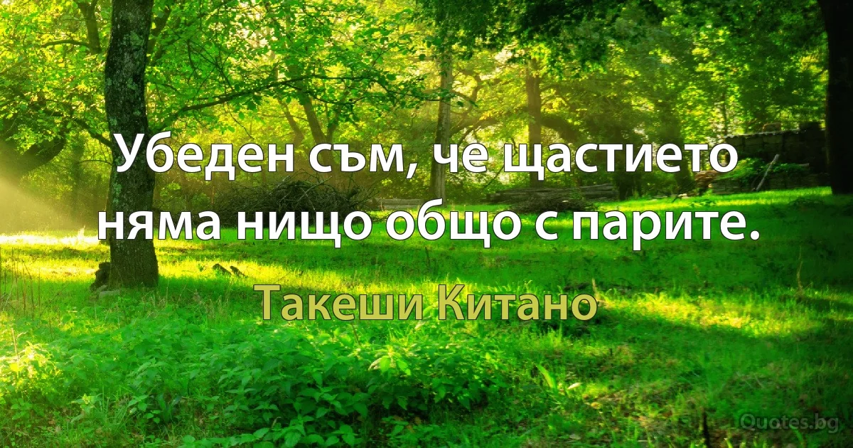 Убеден съм, че щастието няма нищо общо с парите. (Такеши Китано)