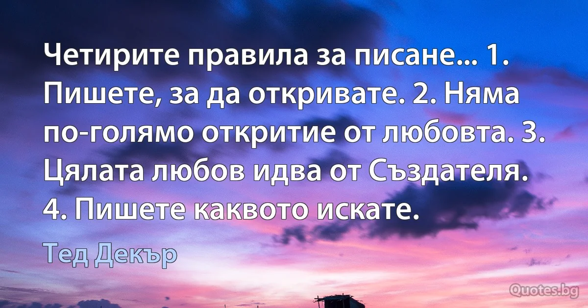 Четирите правила за писане... 1. Пишете, за да откривате. 2. Няма по-голямо откритие от любовта. 3. Цялата любов идва от Създателя. 4. Пишете каквото искате. (Тед Декър)