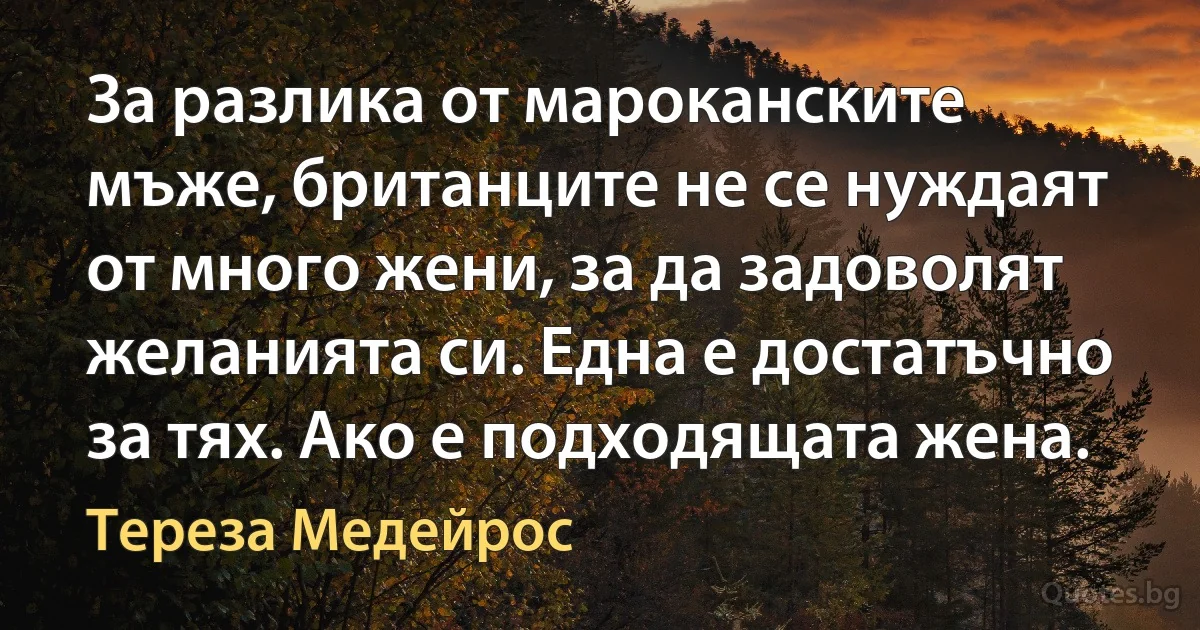 За разлика от мароканските мъже, британците не се нуждаят от много жени, за да задоволят желанията си. Една е достатъчно за тях. Ако е подходящата жена. (Тереза Медейрос)