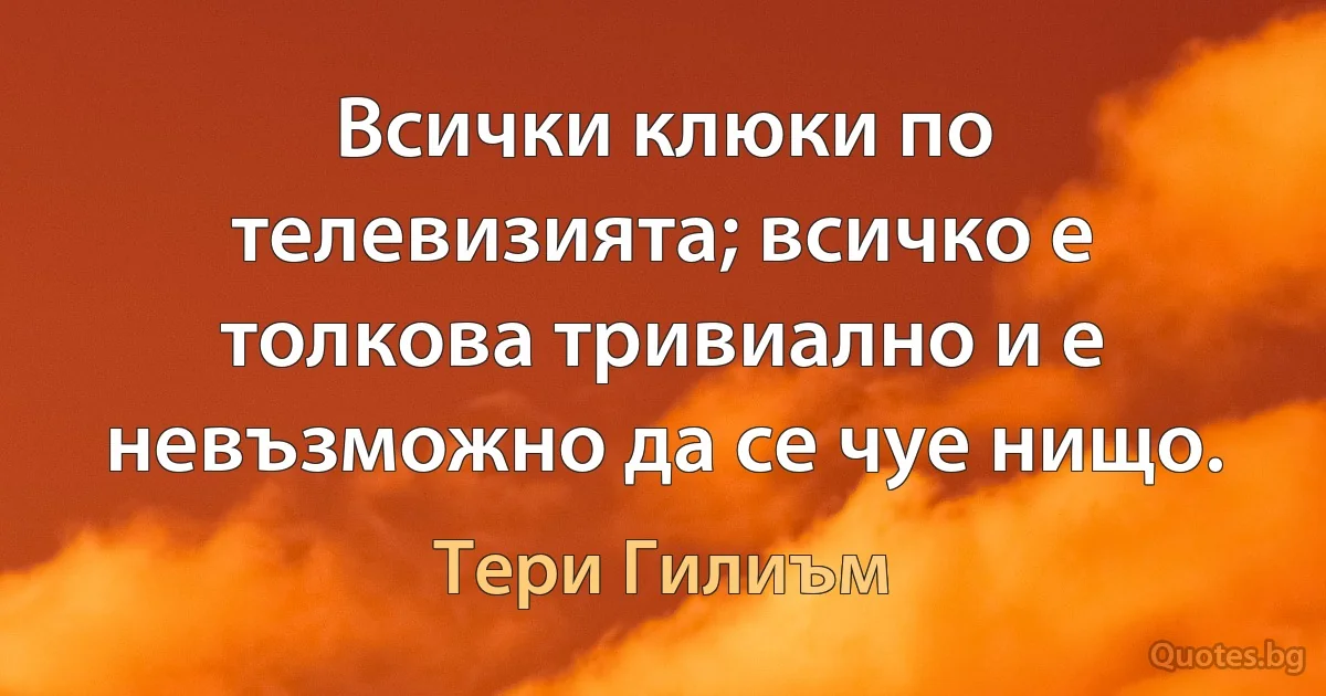 Всички клюки по телевизията; всичко е толкова тривиално и е невъзможно да се чуе нищо. (Тери Гилиъм)