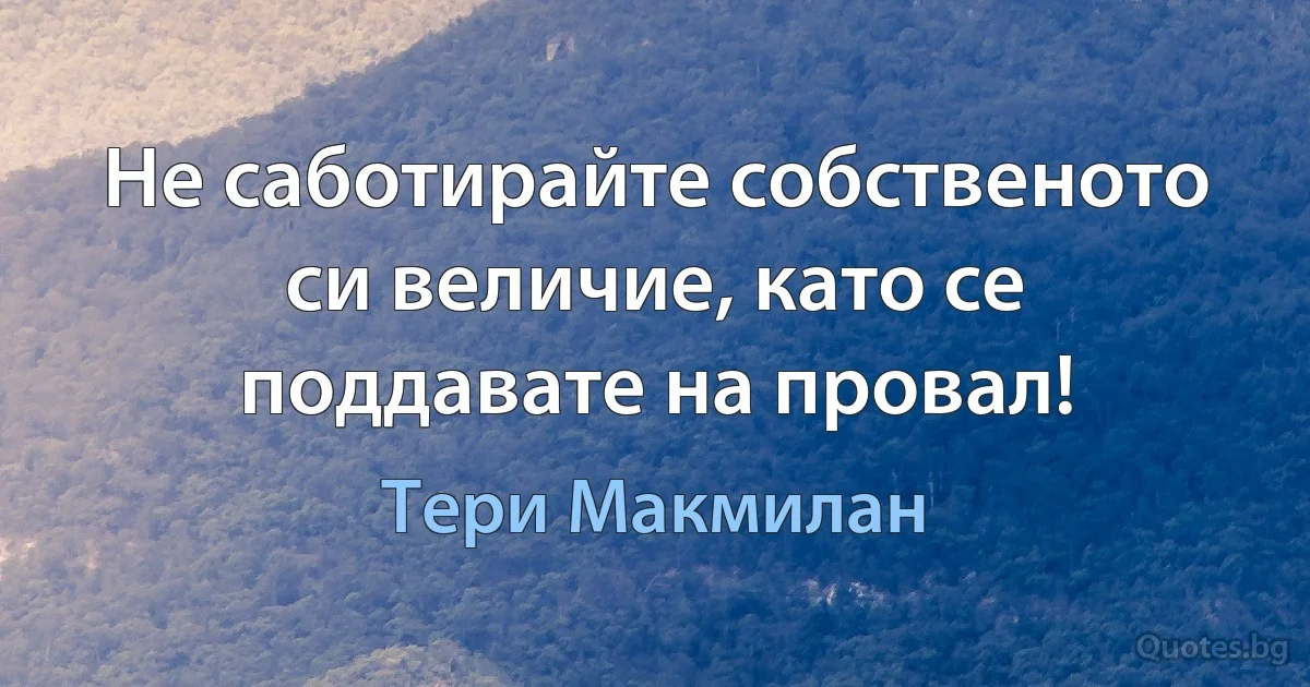 Не саботирайте собственото си величие, като се поддавате на провал! (Тери Макмилан)