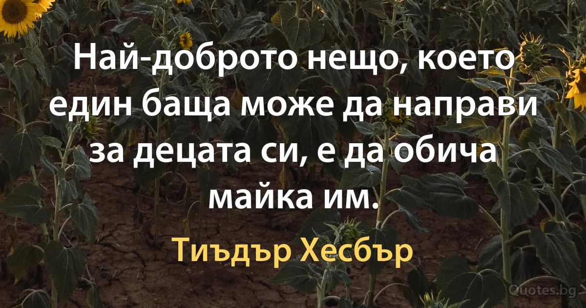 Най-доброто нещо, което един баща може да направи за децата си, е да обича майка им. (Тиъдър Хесбър)