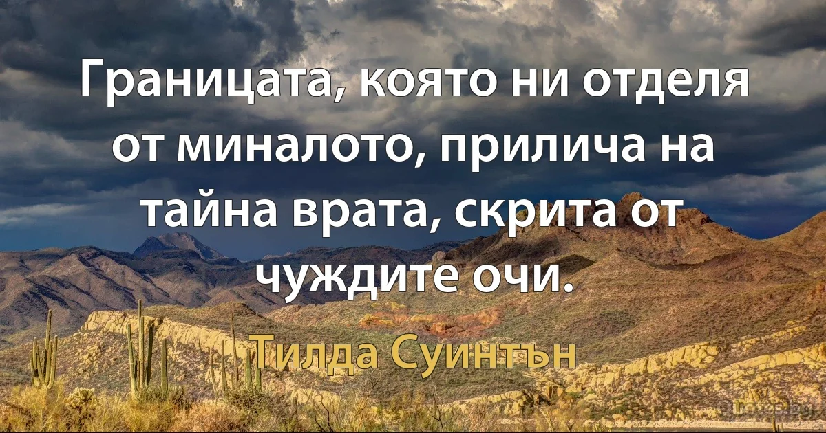 Границата, която ни отделя от миналото, прилича на тайна врата, скрита от чуждите очи. (Тилда Суинтън)