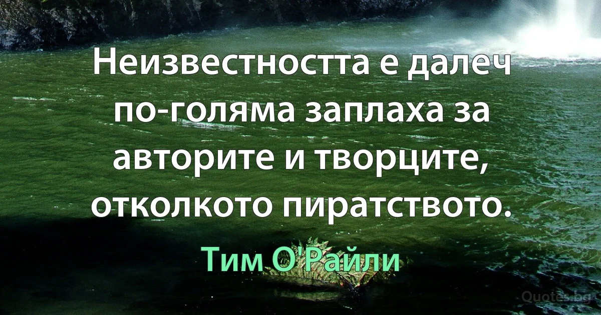 Неизвестността е далеч по-голяма заплаха за авторите и творците, отколкото пиратството. (Тим О'Райли)