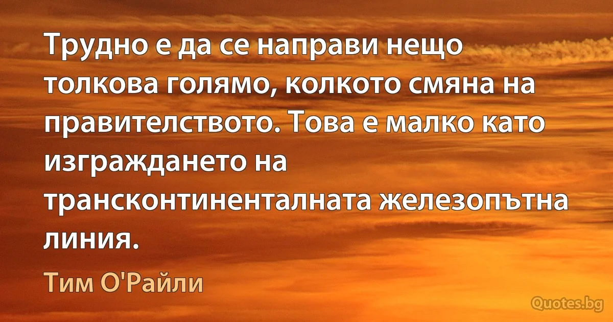 Трудно е да се направи нещо толкова голямо, колкото смяна на правителството. Това е малко като изграждането на трансконтиненталната железопътна линия. (Тим О'Райли)