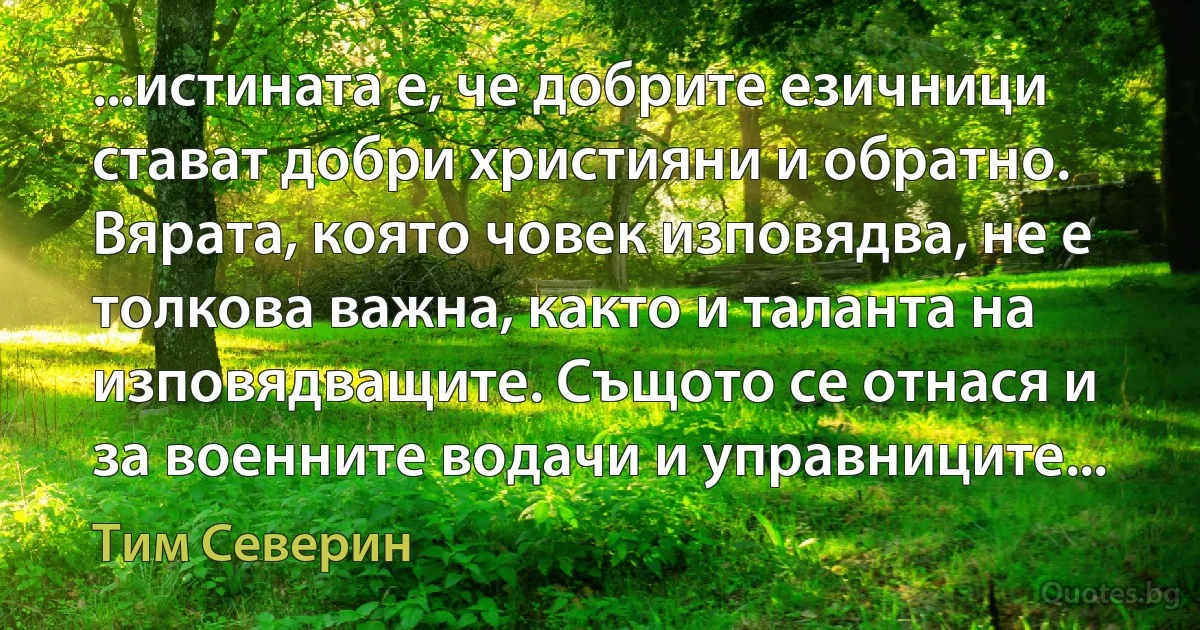 ...истината е, че добрите езичници стават добри християни и обратно. Вярата, която човек изповядва, не е толкова важна, както и таланта на изповядващите. Същото се отнася и за военните водачи и управниците... (Тим Северин)