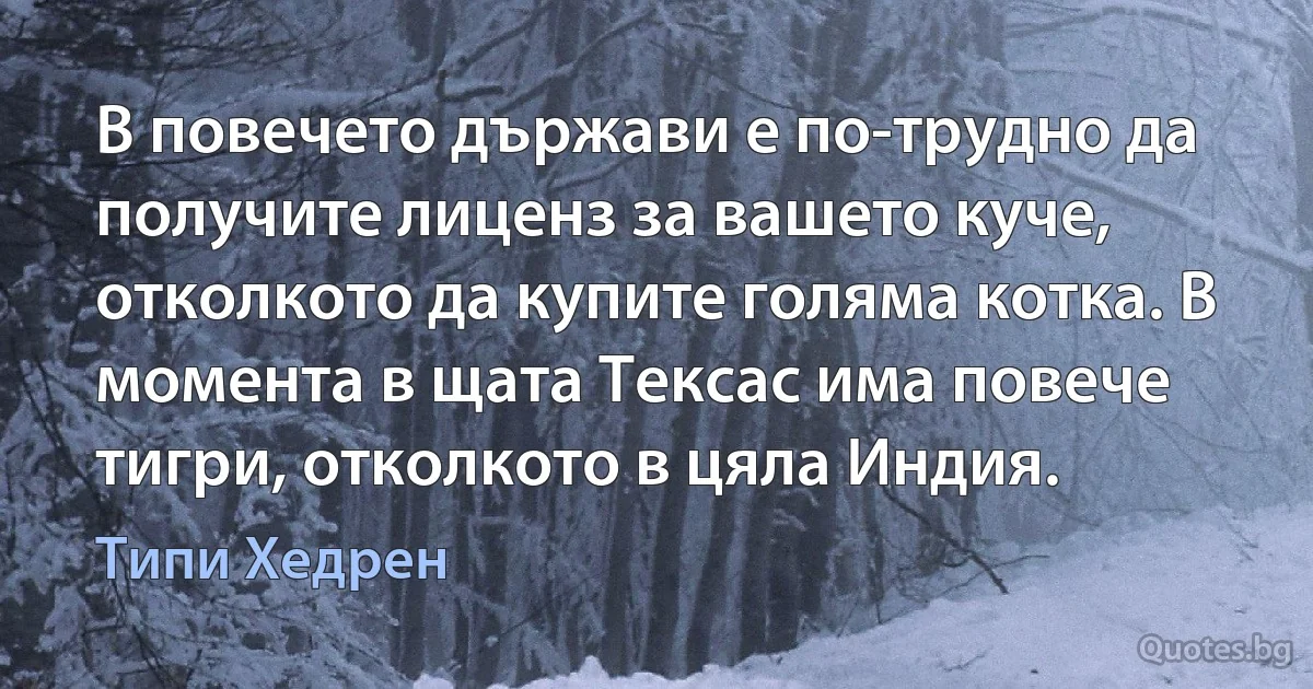 В повечето държави е по-трудно да получите лиценз за вашето куче, отколкото да купите голяма котка. В момента в щата Тексас има повече тигри, отколкото в цяла Индия. (Типи Хедрен)