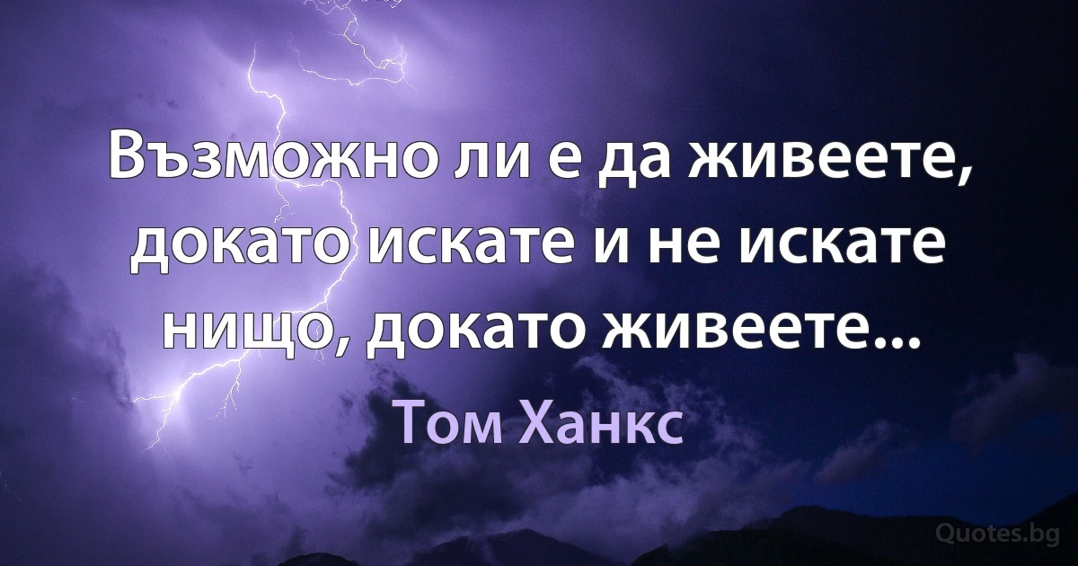 Възможно ли е да живеете, докато искате и не искате нищо, докато живеете... (Том Ханкс)