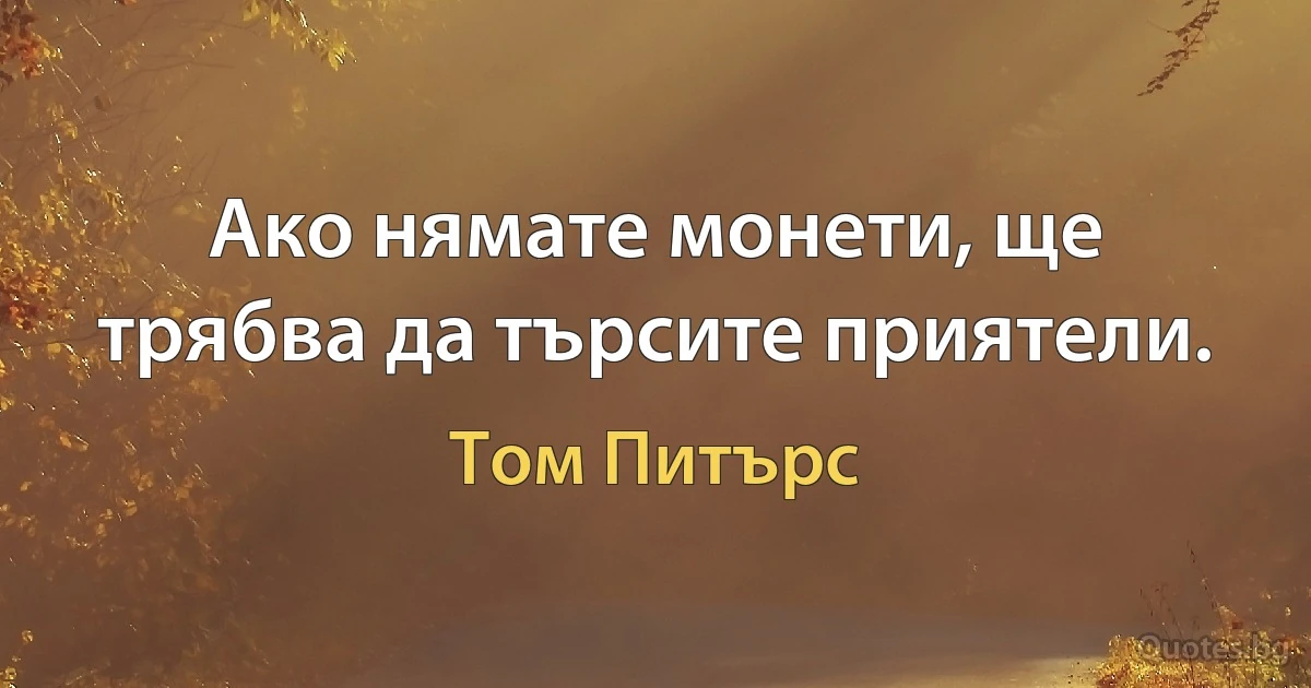 Ако нямате монети, ще трябва да търсите приятели. (Том Питърс)