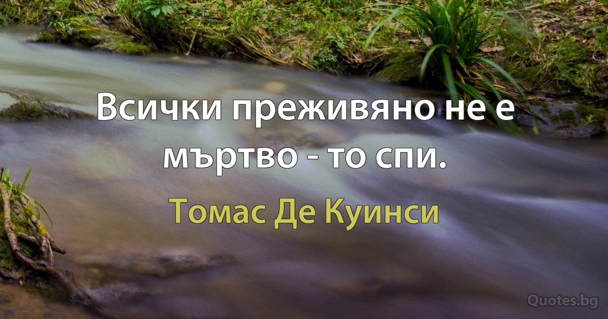 Всички преживяно не е мъртво - то спи. (Томас Де Куинси)