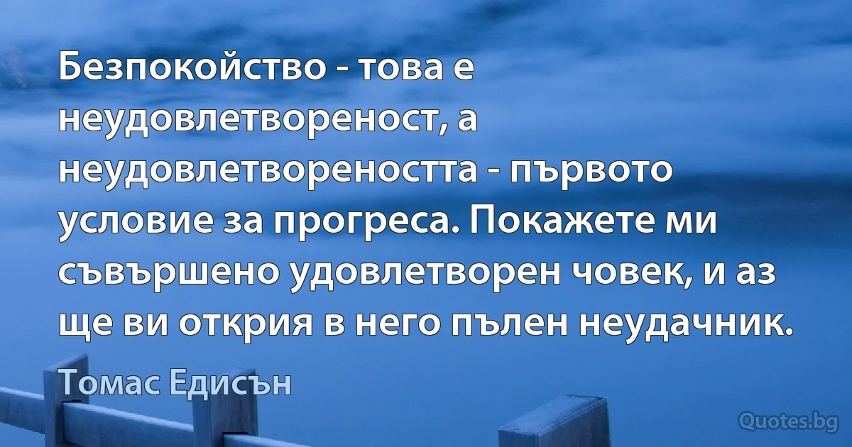 Безпокойство - това е неудовлетвореност, а неудовлетвореността - първото условие за прогреса. Покажете ми съвършено удовлетворен човек, и аз ще ви открия в него пълен неудачник. (Томас Едисън)