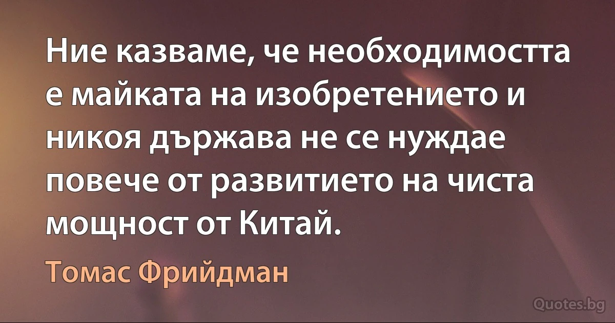 Ние казваме, че необходимостта е майката на изобретението и никоя държава не се нуждае повече от развитието на чиста мощност от Китай. (Томас Фрийдман)