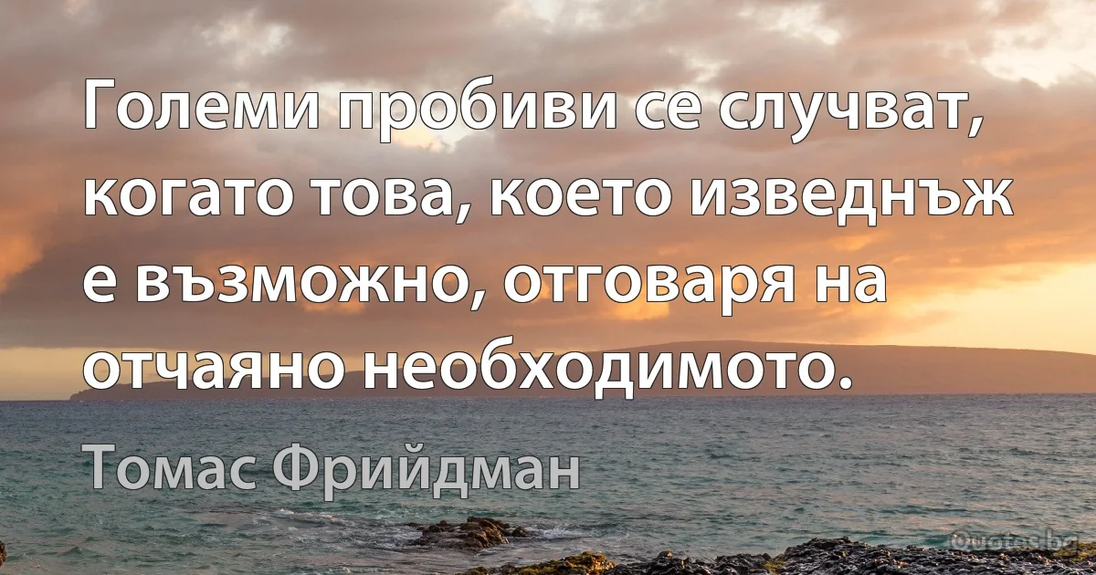 Големи пробиви се случват, когато това, което изведнъж е възможно, отговаря на отчаяно необходимото. (Томас Фрийдман)