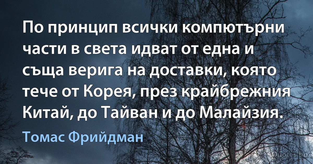 По принцип всички компютърни части в света идват от една и съща верига на доставки, която тече от Корея, през крайбрежния Китай, до Тайван и до Малайзия. (Томас Фрийдман)