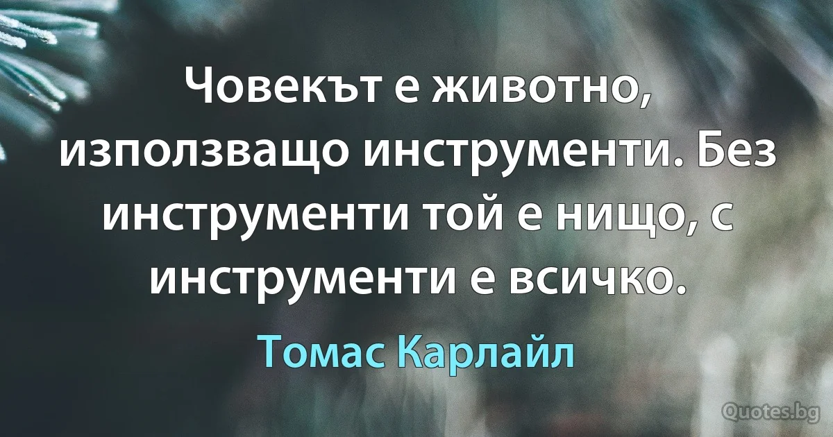 Човекът е животно, използващо инструменти. Без инструменти той е нищо, с инструменти е всичко. (Томас Карлайл)