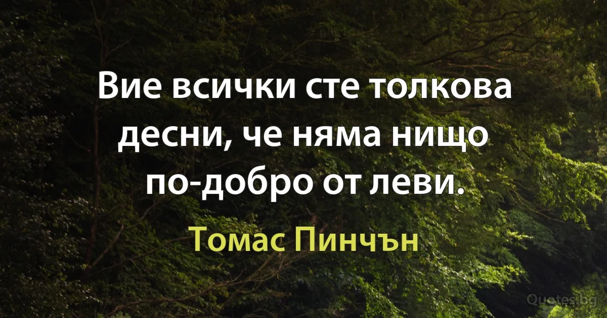 Вие всички сте толкова десни, че няма нищо по-добро от леви. (Томас Пинчън)