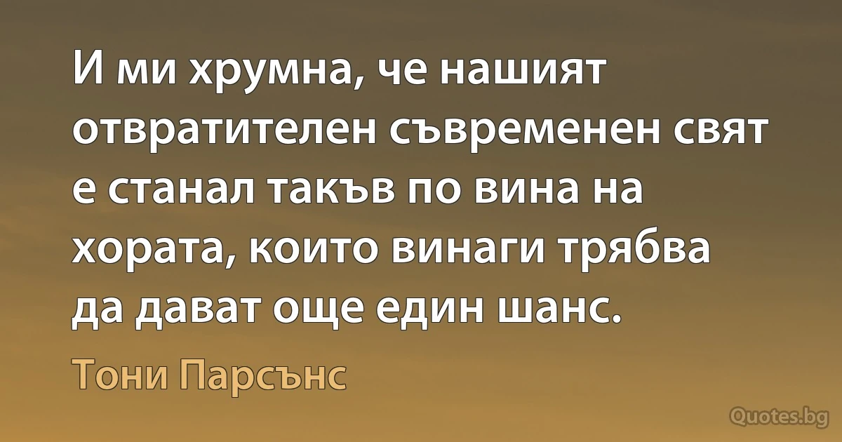 И ми хрумна, че нашият отвратителен съвременен свят е станал такъв по вина на хората, които винаги трябва да дават още един шанс. (Тони Парсънс)